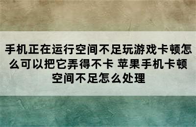 手机正在运行空间不足玩游戏卡顿怎么可以把它弄得不卡 苹果手机卡顿空间不足怎么处理